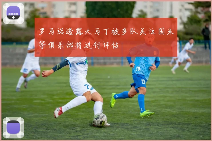 罗马诺透露大马丁被多队关注国米等俱乐部将进行评估