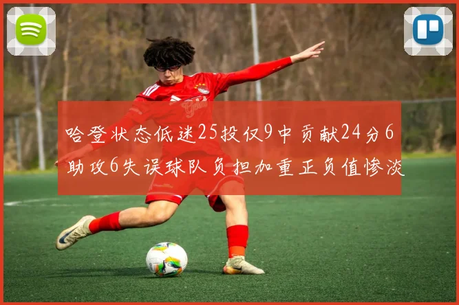 哈登状态低迷25投仅9中贡献24分6助攻6失误球队负担加重正负值惨淡6