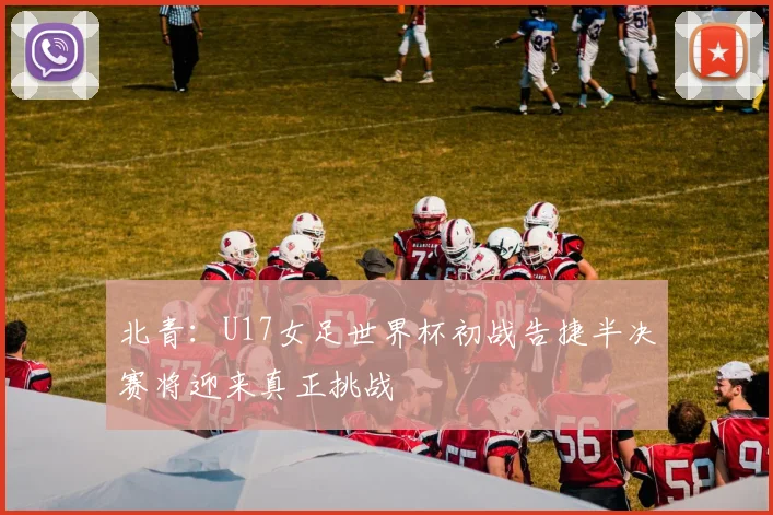 北青：U17女足世界杯初战告捷半决赛将迎来真正挑战