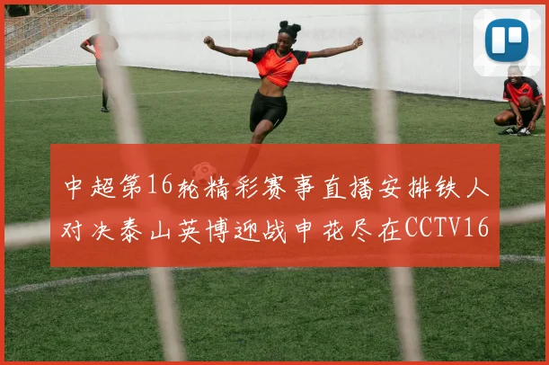 中超第16轮精彩赛事直播安排铁人对决泰山英博迎战申花尽在CCTV16