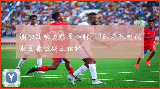 谢初筠助力斯图加特U19队夺冠将代表国青征战土伦杯