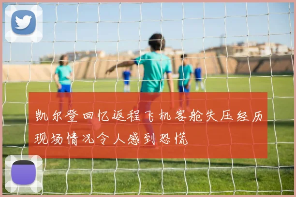 凯尔登回忆返程飞机客舱失压经历现场情况令人感到恐慌