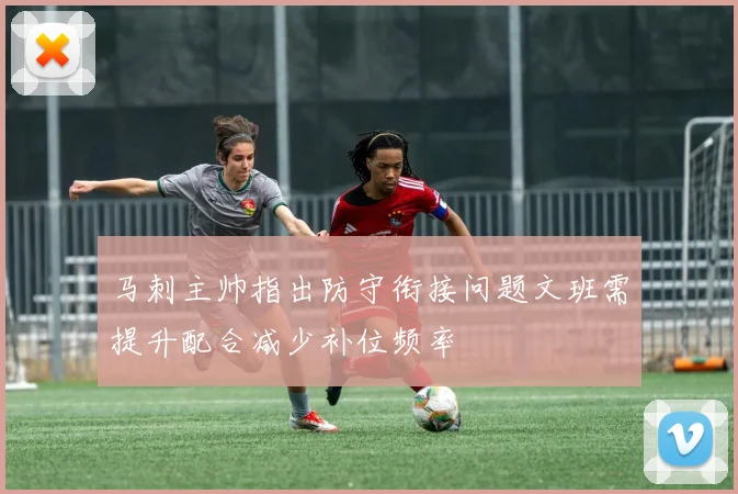 马刺主帅指出防守衔接问题文班需提升配合减少补位频率