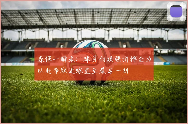 森保一瞬采：球员们顽强拼搏全力以赴争取进球直至最后一刻