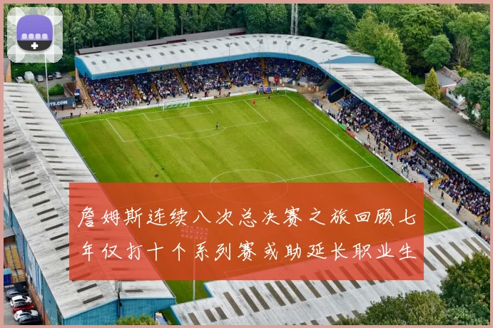 詹姆斯连续八次总决赛之旅回顾七年仅打十个系列赛或助延长职业生涯