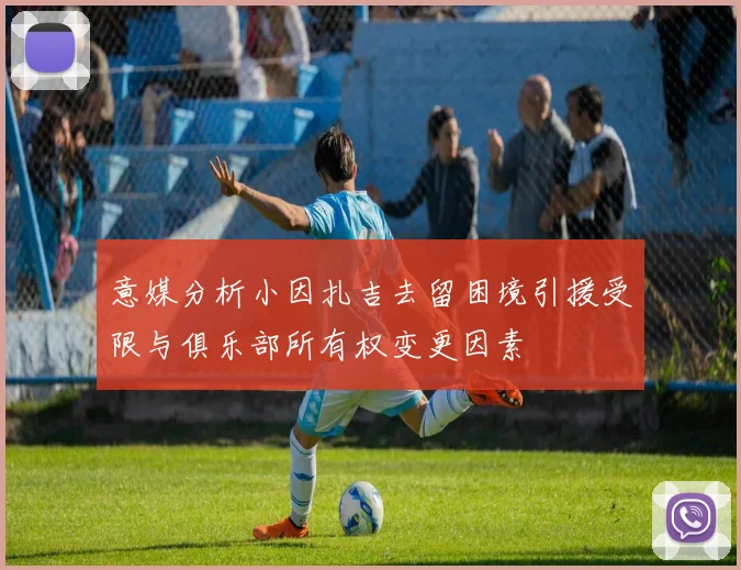 意媒分析小因扎吉去留困境引援受限与俱乐部所有权变更因素