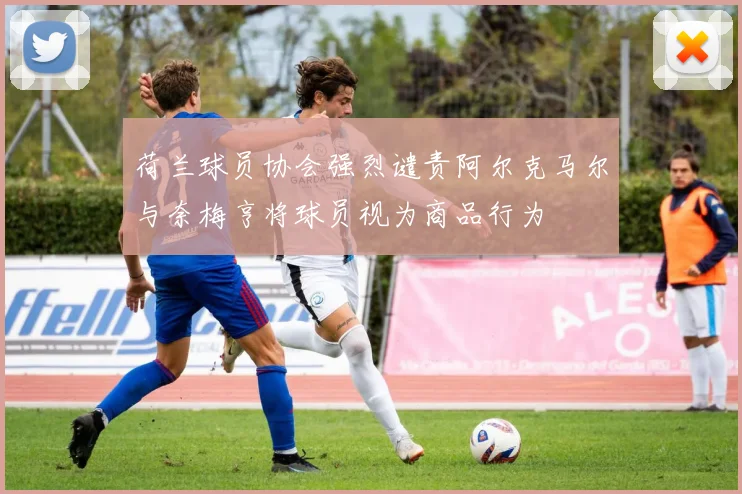 荷兰球员协会强烈谴责阿尔克马尔与奈梅亨将球员视为商品行为
