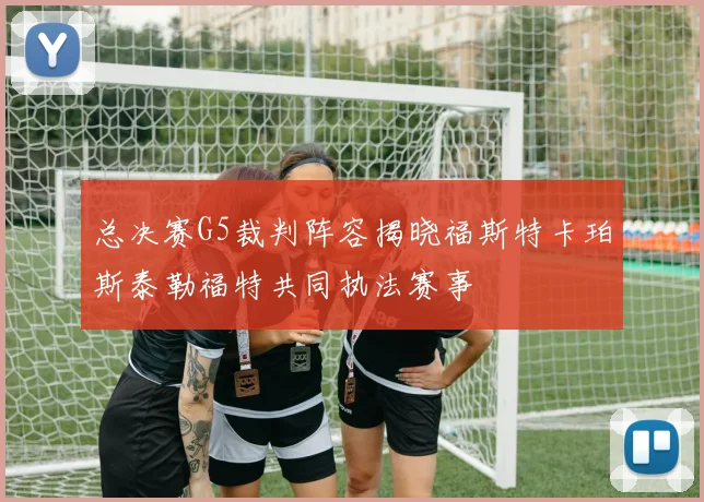 总决赛G5裁判阵容揭晓福斯特卡珀斯泰勒福特共同执法赛事