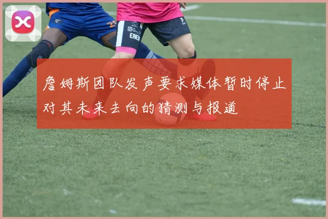 詹姆斯团队发声要求媒体暂时停止对其未来去向的猜测与报道