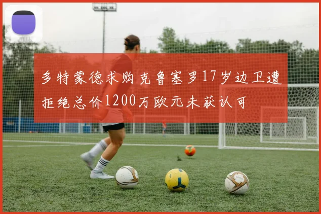 多特蒙德求购克鲁塞罗17岁边卫遭拒绝总价1200万欧元未获认可