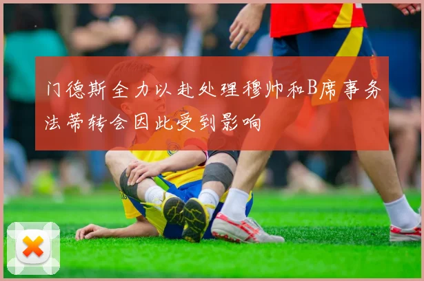 门德斯全力以赴处理穆帅和B席事务法蒂转会因此受到影响