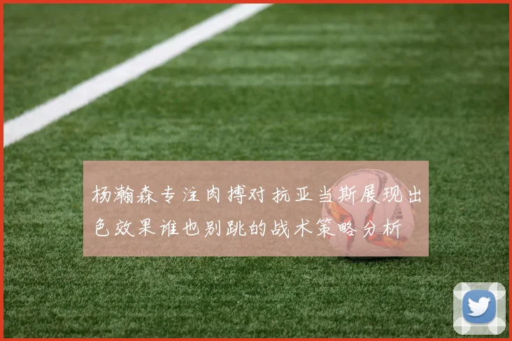 杨瀚森专注肉搏对抗亚当斯展现出色效果谁也别跳的战术策略分析