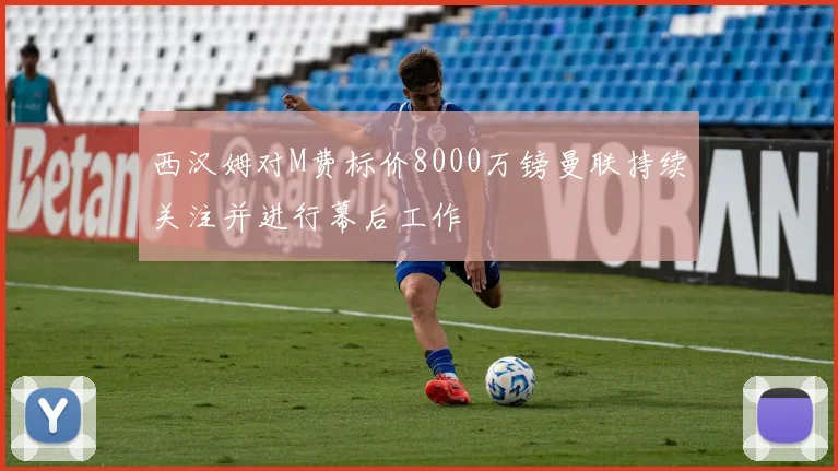 西汉姆对M费标价8000万镑曼联持续关注并进行幕后工作