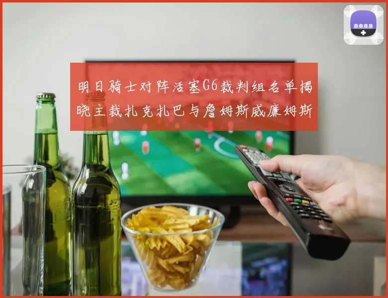 明日骑士对阵活塞G6裁判组名单揭晓主裁扎克扎巴与詹姆斯威廉姆斯在列