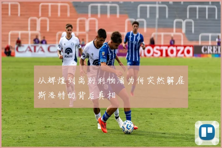 从辉煌到离别利物浦为何突然解雇斯洛特的背后真相