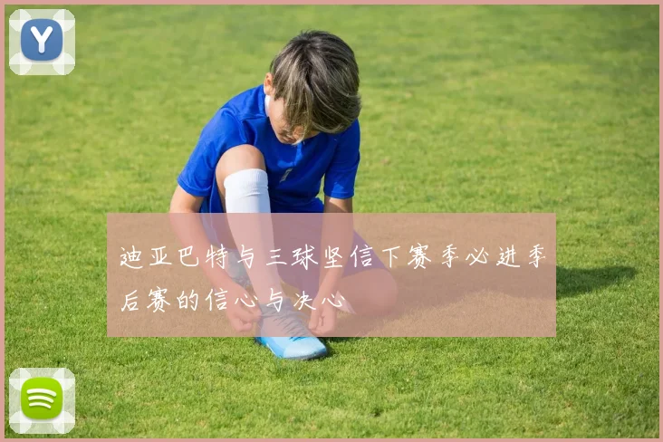 迪亚巴特与三球坚信下赛季必进季后赛的信心与决心