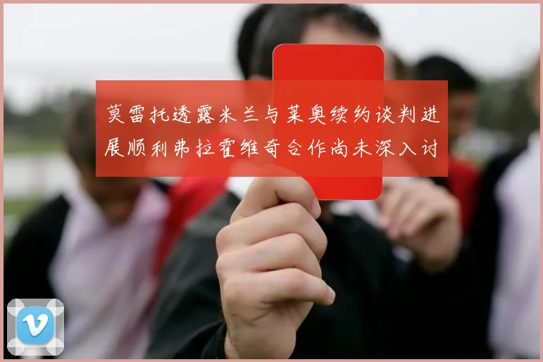 莫雷托透露米兰与莱奥续约谈判进展顺利弗拉霍维奇合作尚未深入讨论