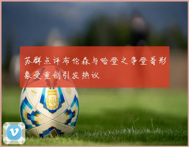 苏群点评布伦森与哈登之争登哥形象受重创引发热议