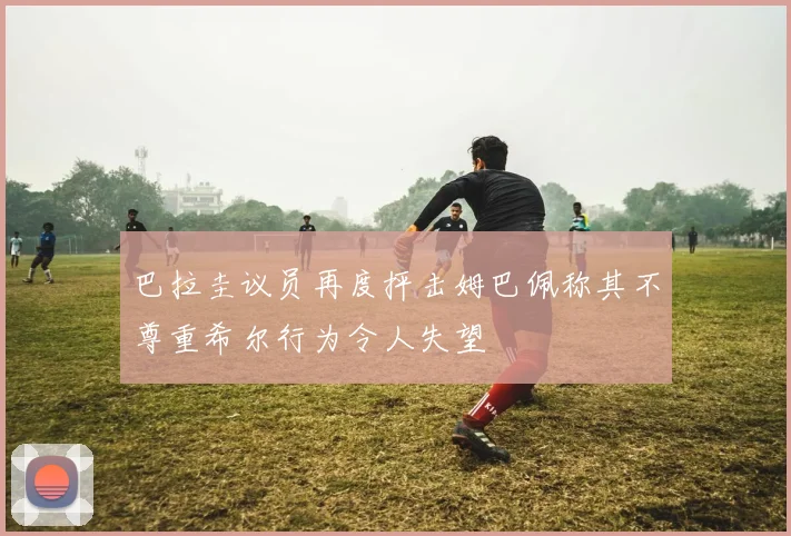 巴拉圭议员再度抨击姆巴佩称其不尊重希尔行为令人失望