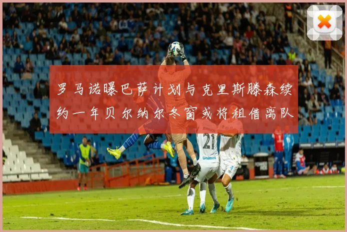 罗马诺曝巴萨计划与克里斯滕森续约一年贝尔纳尔冬窗或将租借离队