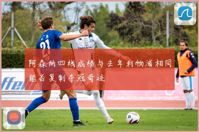 阿森纳四线成绩与去年利物浦相同能否复制夺冠奇迹
